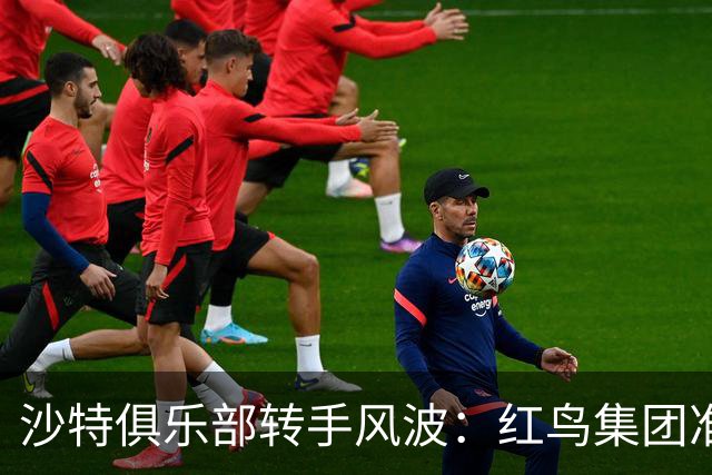 沙特俱乐部转手风波：红鸟集团准备迎接“胜利”！